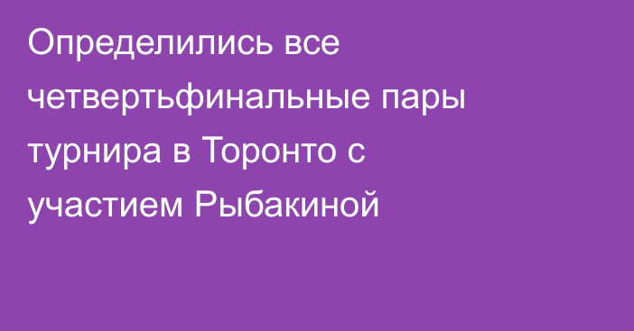 Определились все четвертьфинальные пары турнира в Торонто с участием Рыбакиной