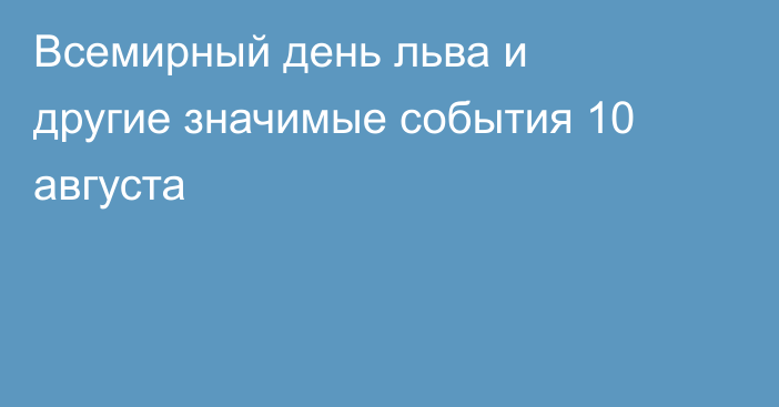 Всемирный день льва и другие значимые события 10 августа