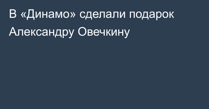 В «Динамо» сделали подарок Александру Овечкину