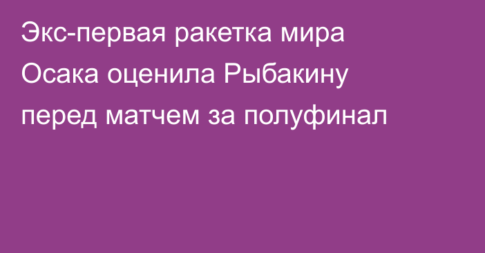 Экс-первая ракетка мира Осака оценила Рыбакину перед матчем за полуфинал