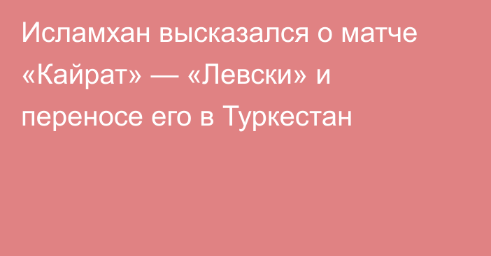Исламхан высказался о матче «Кайрат» — «Левски» и переносе его в Туркестан