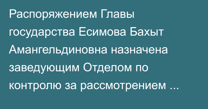 Распоряжением Главы государства Есимова Бахыт Амангельдиновна назначена заведующим Отделом по контролю за рассмотрением обращений Администрации Президента Республики Казахстан