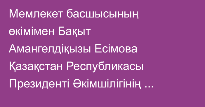 Мемлекет басшысының өкімімен Бақыт Амангелдіқызы Есімова Қазақстан Республикасы Президенті Әкімшілігінің Өтініштерді қарауды бақылау бөлімінің меңгерушісі лауазымына тағайындалды