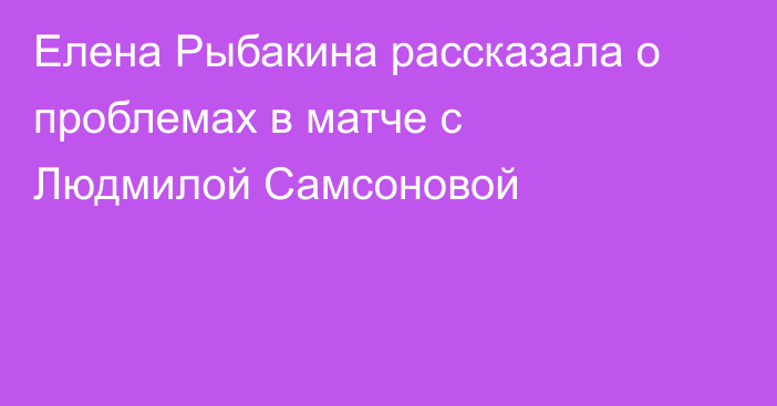 Елена Рыбакина рассказала о проблемах в матче с Людмилой Самсоновой
