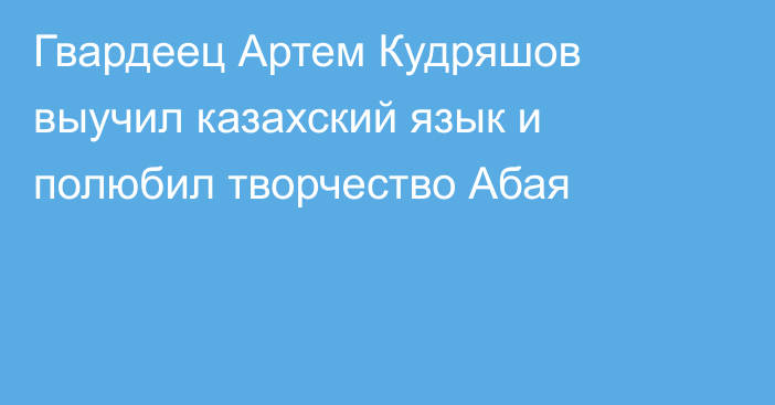 Гвардеец Артем Кудряшов выучил казахский язык и полюбил творчество Абая