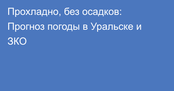 Прохладно, без осадков: Прогноз погоды в Уральске и ЗКО