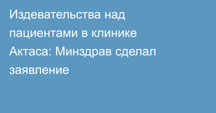 Издевательства над пациентами в клинике Актаса: Минздрав сделал заявление