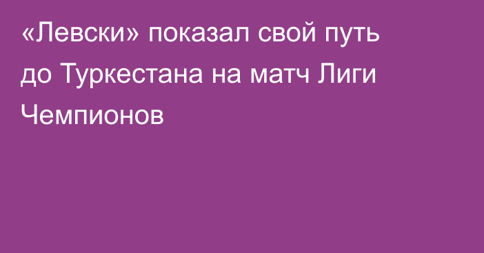 «Левски» показал свой путь до Туркестана на матч Лиги Чемпионов