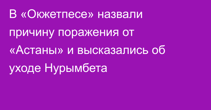 В «Окжетпесе» назвали причину поражения от «Астаны» и высказались об уходе Нурымбета