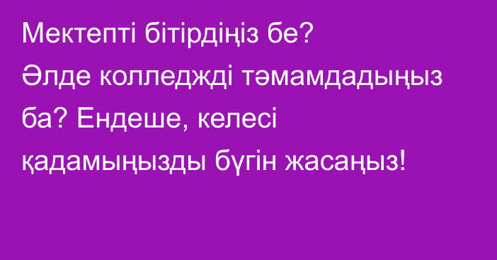 Мектепті бітірдіңіз бе? Әлде колледжді тәмамдадыңыз ба? Ендеше, келесі қадамыңызды бүгін жасаңыз!