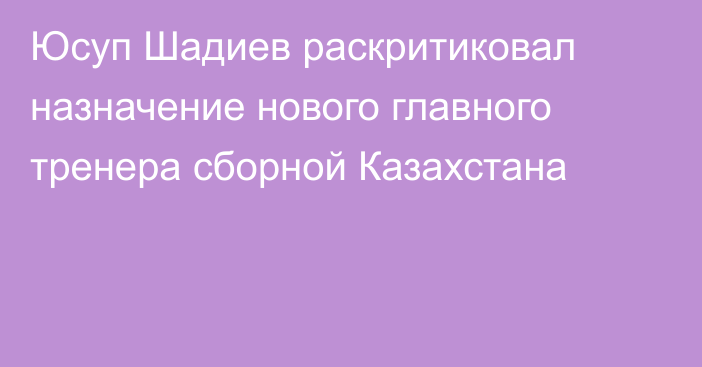 Юсуп Шадиев раскритиковал назначение нового главного тренера сборной Казахстана