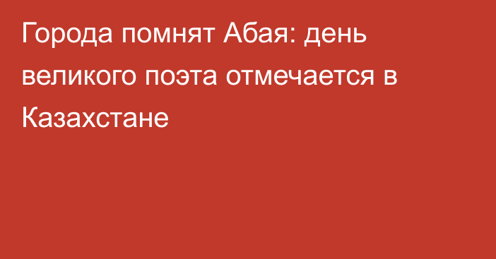 Города помнят Абая: день великого поэта отмечается в Казахстане
