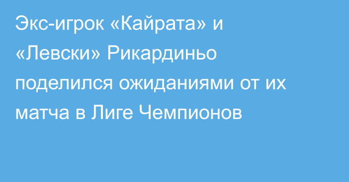 Экс-игрок «Кайрата» и «Левски» Рикардиньо поделился ожиданиями от их матча в Лиге Чемпионов