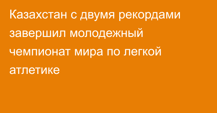 Казахстан с двумя рекордами завершил молодежный чемпионат мира по легкой атлетике