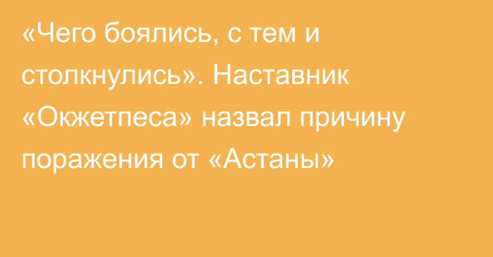 «Чего боялись, с тем и столкнулись». Наставник «Окжетпеса» назвал причину поражения от «Астаны»