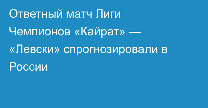 Ответный матч Лиги Чемпионов «Кайрат» — «Левски» спрогнозировали в России