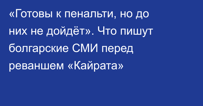 «Готовы к пенальти, но до них не дойдёт». Что пишут болгарские СМИ перед реваншем «Кайрата»