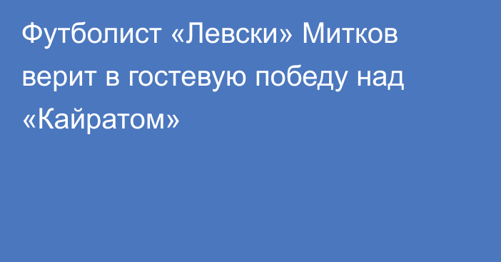 Футболист «Левски» Митков верит в гостевую победу над «Кайратом»