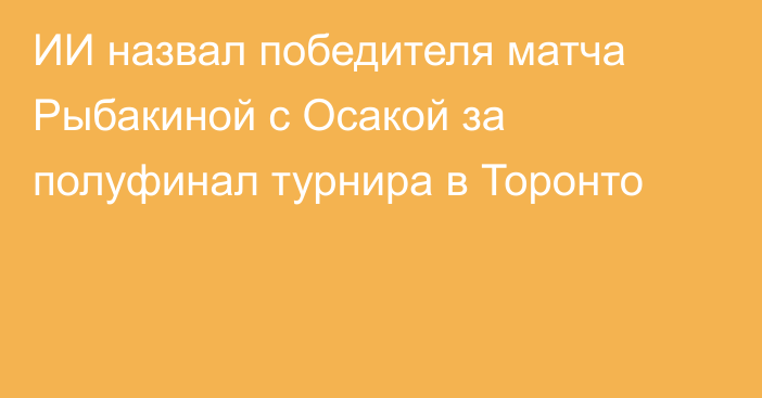 ИИ назвал победителя матча Рыбакиной с Осакой за полуфинал турнира в Торонто