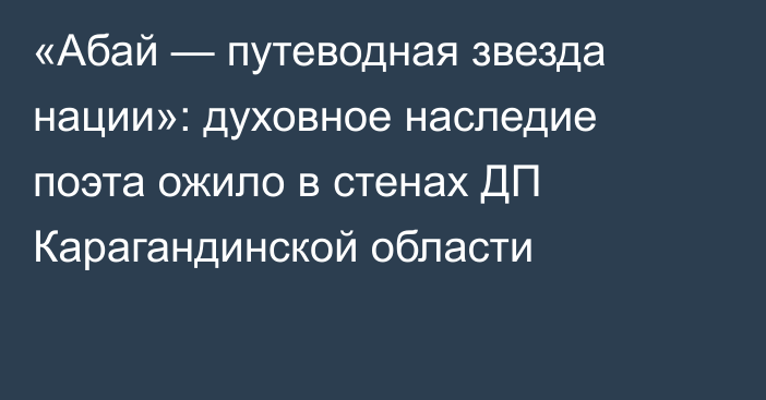 «Абай — путеводная звезда нации»: духовное наследие поэта ожило в стенах ДП Карагандинской области