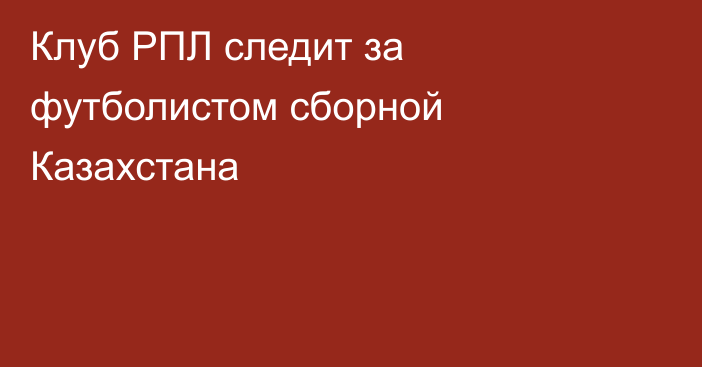 Клуб РПЛ следит за футболистом сборной Казахстана