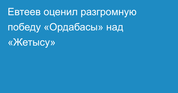 Евтеев оценил разгромную победу «Ордабасы» над «Жетысу»