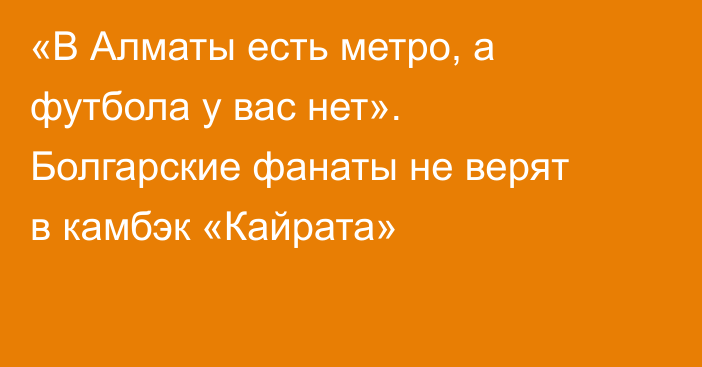 «В Алматы есть метро, а футбола у вас нет». Болгарские фанаты не верят в камбэк «Кайрата»