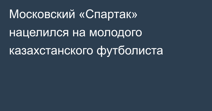 Московский «Спартак» нацелился на молодого казахстанского футболиста