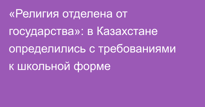 «Религия отделена от государства»: в Казахстане определились с требованиями к школьной форме