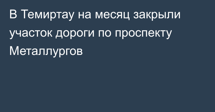 В Темиртау на месяц закрыли участок дороги по проспекту Металлургов