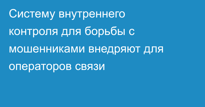 Систему внутреннего контроля для борьбы с мошенниками внедряют для операторов связи