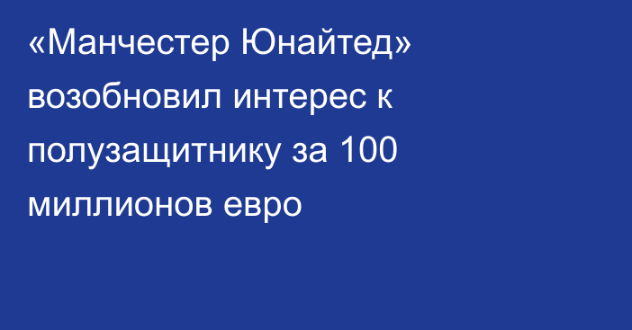«Манчестер Юнайтед» возобновил интерес к полузащитнику за 100 миллионов евро