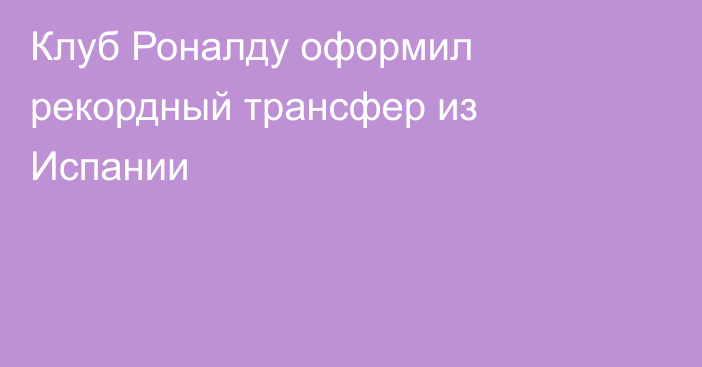 Клуб Роналду оформил рекордный трансфер из Испании