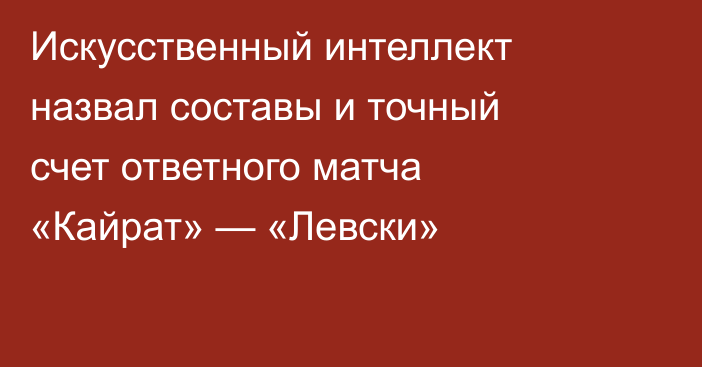 Искусственный интеллект назвал составы и точный счет ответного матча «Кайрат» — «Левски»