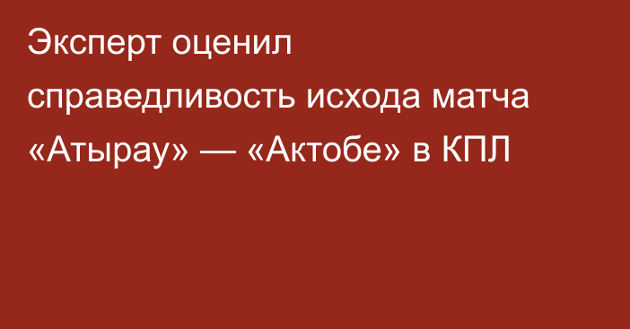 Эксперт оценил справедливость исхода матча «Атырау» — «Актобе» в КПЛ