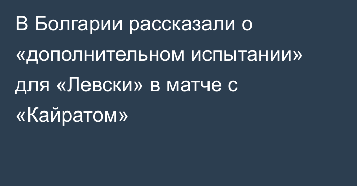 В Болгарии рассказали о «дополнительном испытании» для «Левски» в матче с «Кайратом»