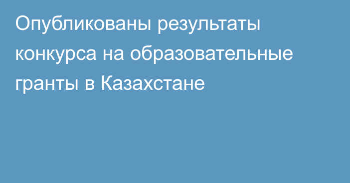 Опубликованы результаты конкурса на образовательные гранты в Казахстане