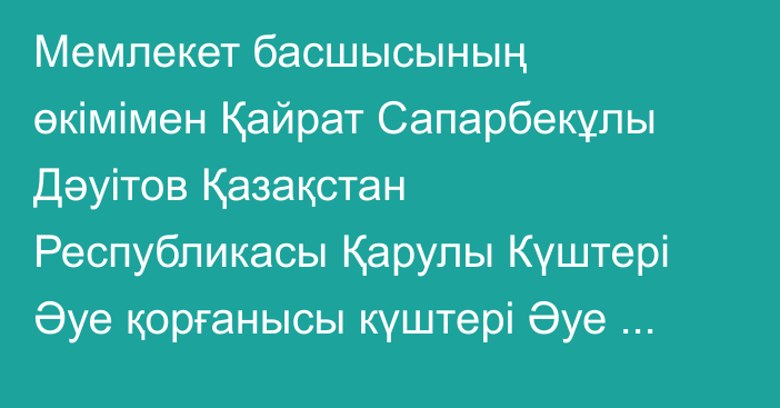 Мемлекет басшысының өкімімен Қайрат Сапарбекұлы Дәуітов Қазақстан Республикасы Қарулы Күштері Әуе қорғанысы күштері Әуе шабуылына қарсы қорғаныс әскерлерінің қолбасшысы лауазымынан босатылды