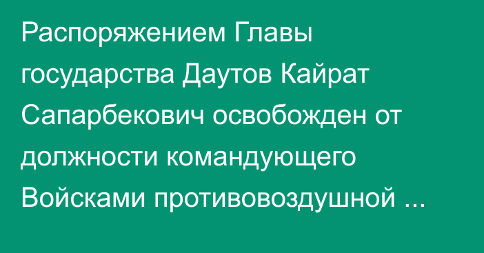 Распоряжением Главы государства Даутов Кайрат Сапарбекович освобожден от должности командующего Войсками противовоздушной обороны Сил воздушной обороны Вооруженных Сил Республики Казахстан