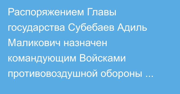 Распоряжением Главы государства Субебаев Адиль Маликович назначен командующим Войсками противовоздушной обороны Сил воздушной обороны Вооруженных Сил Республики Казахстан