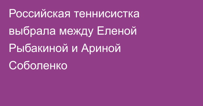 Российская теннисистка выбрала между Еленой Рыбакиной и Ариной Соболенко