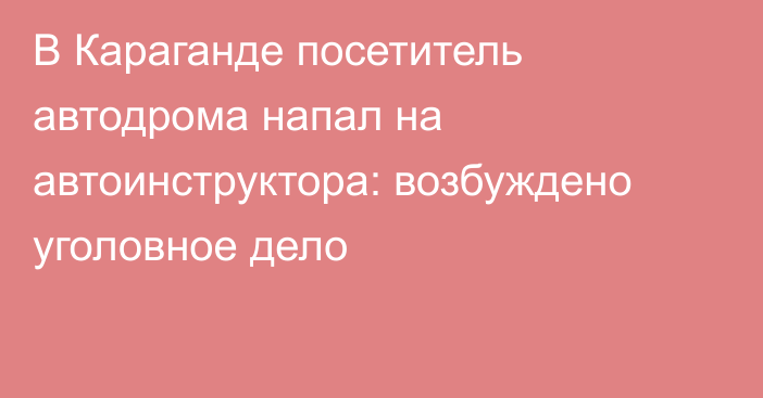 В Караганде посетитель автодрома напал на автоинструктора: возбуждено уголовное дело