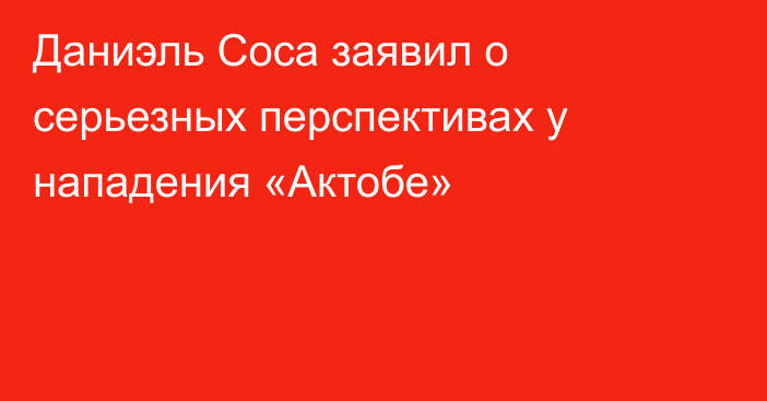 Даниэль Соса заявил о серьезных перспективах у нападения «Актобе»