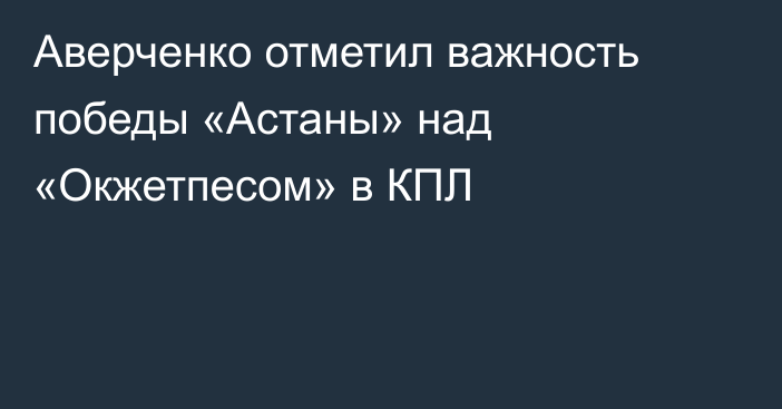 Аверченко отметил важность победы «Астаны» над «Окжетпесом» в КПЛ
