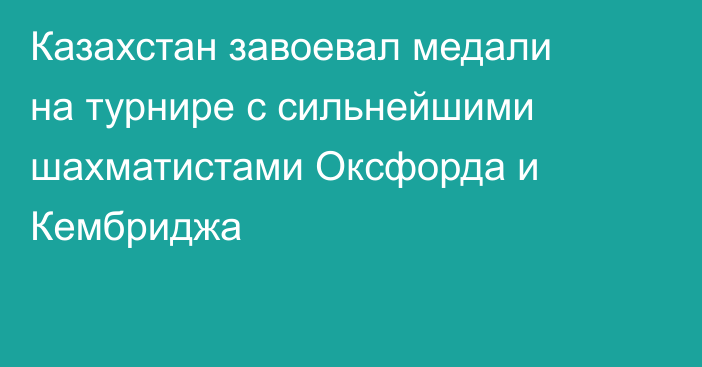 Казахстан завоевал медали на турнире с сильнейшими шахматистами Оксфорда и Кембриджа