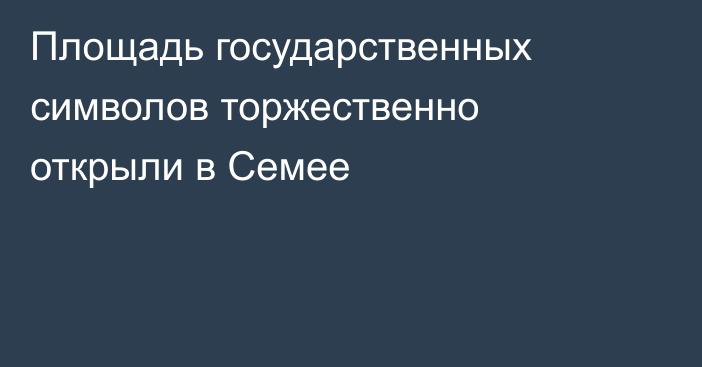 Площадь государственных символов торжественно открыли в Семее