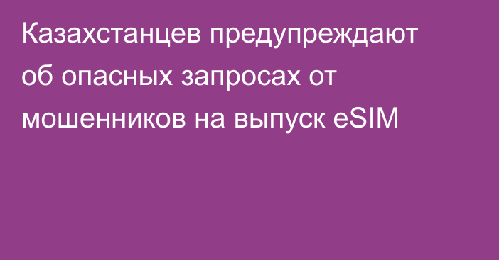 Казахстанцев предупреждают об опасных запросах от мошенников на выпуск eSIM