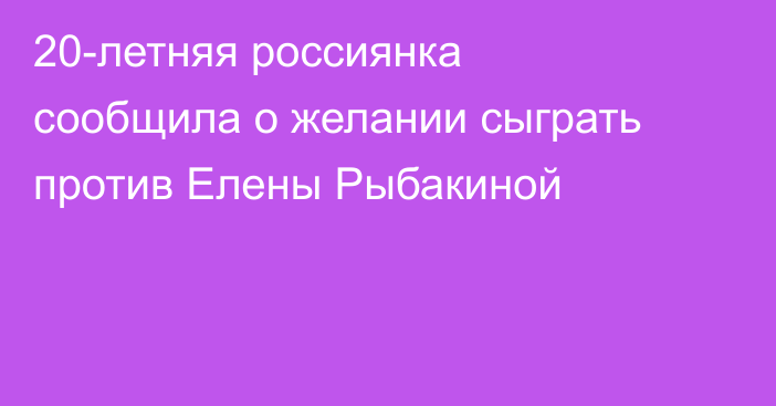 20-летняя россиянка сообщила о желании сыграть против Елены Рыбакиной
