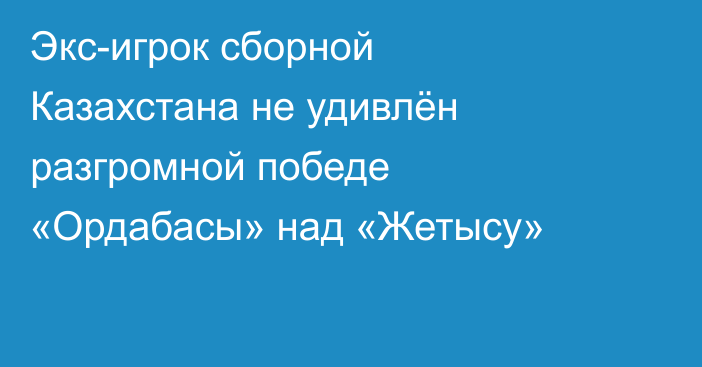 Экс-игрок сборной Казахстана не удивлён разгромной победе «Ордабасы» над «Жетысу»