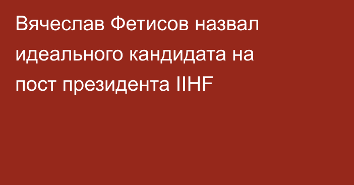 Вячеслав Фетисов назвал идеального кандидата на пост президента IIHF